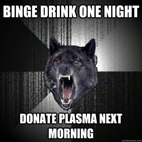 Binge Drink one night  Donate plasma next morning  Insanity Wolf