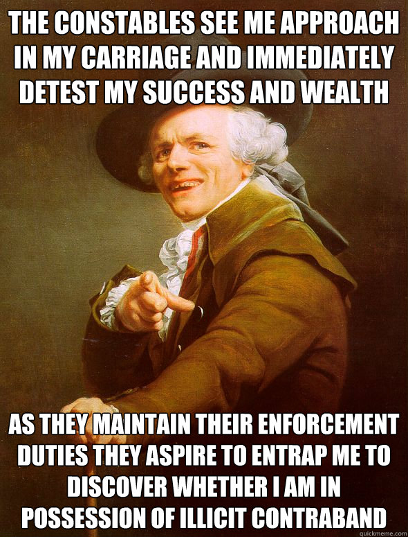 the constables see me approach in my carriage and immediately detest my success and wealth as they maintain their enforcement duties they aspire to entrap me to discover whether i am in possession of illicit contraband  Joseph Ducreux
