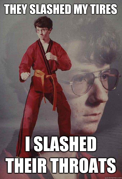 They slashed my tires I slashed their throats  Karate Kyle
