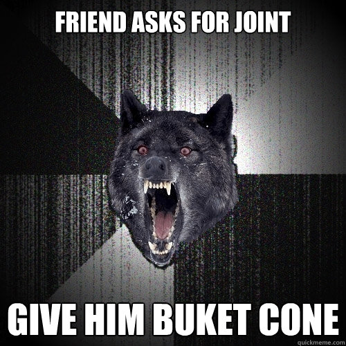 friend asks for joint give him buket cone  Insanity Wolf