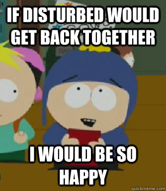 If Disturbed would get back together I would be so happy  Craig - I would be so happy