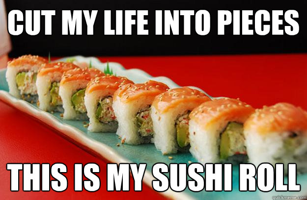 CUT MY LIFE INTO PIECES THIS IS MY SUSHI ROLL  SUSHI ROLL