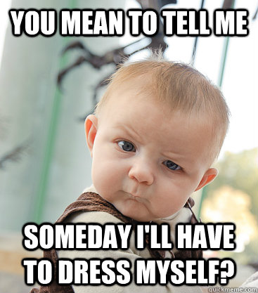 you mean to tell me someday I'll have to dress MYSELF?  skeptical baby