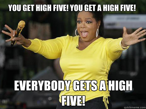 YOU GET HIGH FIVE! YOU GET A HIGH FIVE! everybody gets a HIGH FIVE!  