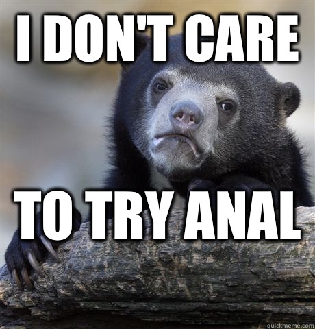 I don't care  to try anal   Confession Bear