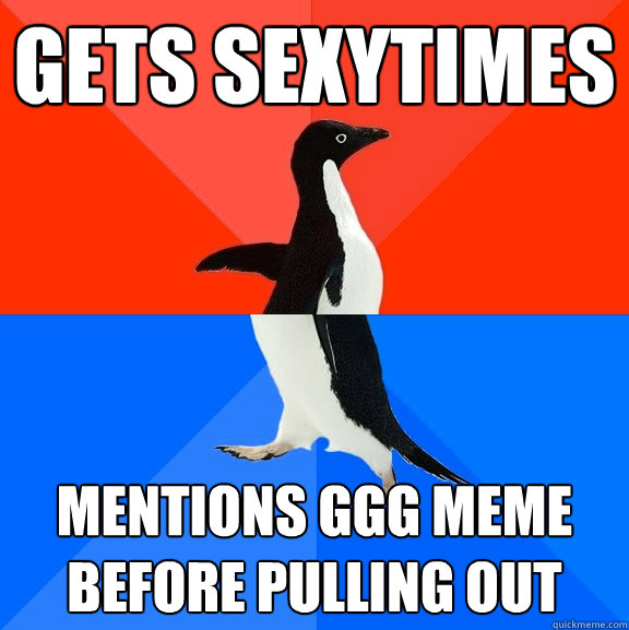 gets sexytimes mentions ggg meme before pulling out  Socially Awesome Awkward Penguin