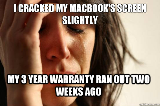 I cracked my macbook's screen slightly My 3 year warranty ran out two weeks ago  First World Problems