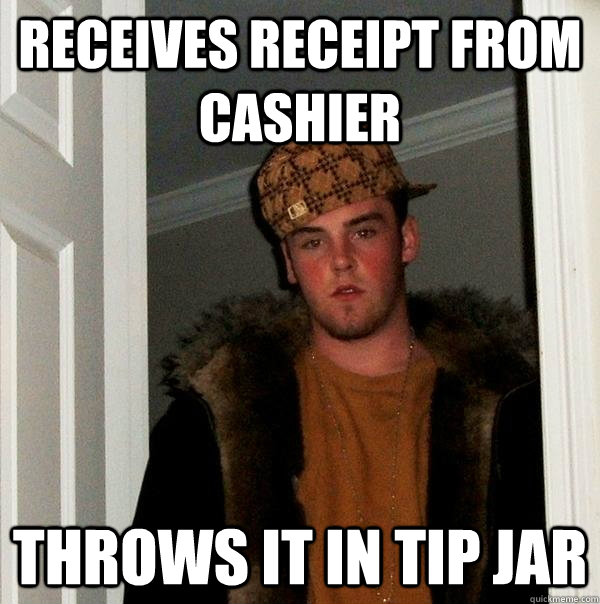 Receives receipt from cashier throws it in tip jar  Scumbag Steve