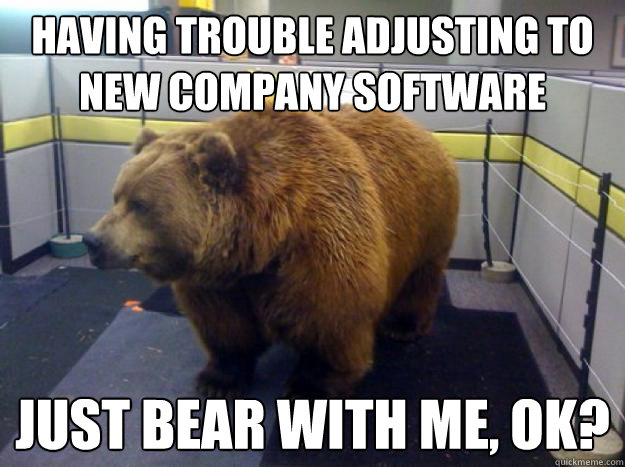 Having trouble adjusting to new company software Just bear with me, ok?  Office Grizzly