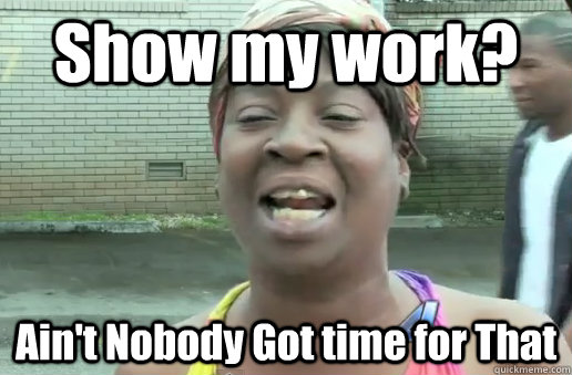 Show my work? Ain't Nobody Got time for That  