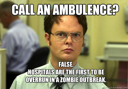 Call an ambulence? FALSE.  
hospitals are the first to be overrun in a zombie outbreak.  Schrute