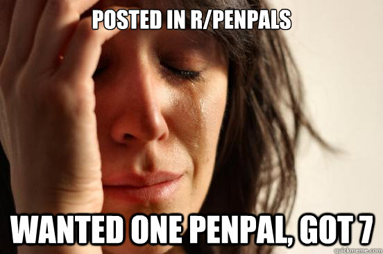 Posted in R/penpals Wanted one penpal, got 7 - Posted in R/penpals Wanted one penpal, got 7  First World Problems