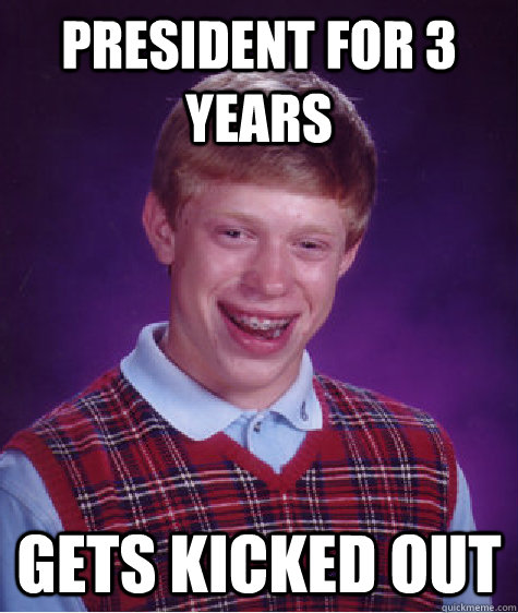 president for 3 years gets kicked out  Bad Luck Brian