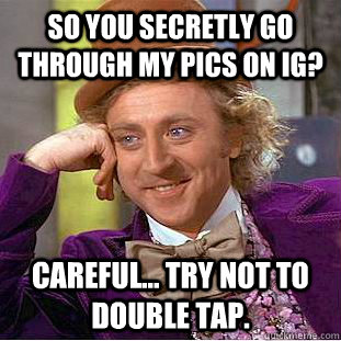 SO YOU SECRETLY GO THROUGH MY PICS ON IG? CAREFUL... TRY NOT TO DOUBLE TAP.  Condescending Wonka