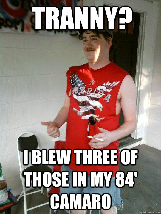 Tranny? I blew three of those in my 84' Camaro  Redneck Randal
