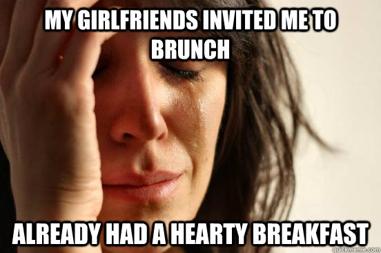 my girlfriends invited me to brunch already had a hearty breakfast  First World Problems
