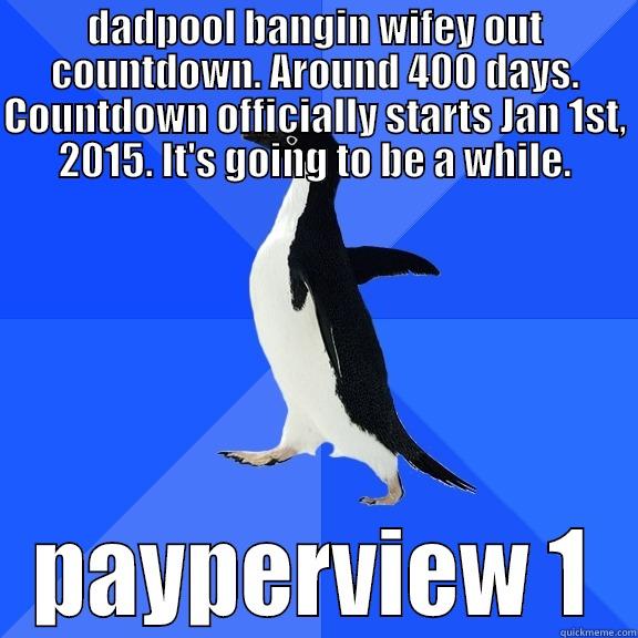 DADPOOL BANGIN WIFEY OUT COUNTDOWN. AROUND 400 DAYS. COUNTDOWN OFFICIALLY STARTS JAN 1ST, 2015. IT'S GOING TO BE A WHILE. PAYPERVIEW 1 Socially Awkward Penguin