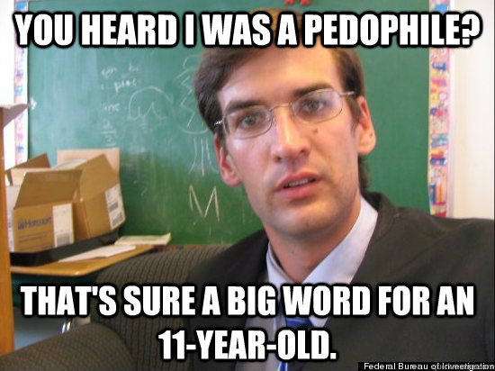 You heard I was a pedophile? That's sure a big word for an 11-year-old.  Concerned Eric Justin Toph