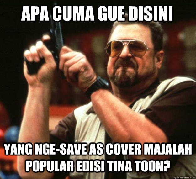APA CUMA GUE disini yang nge-save as cover majalah popular edisi tina toon?  Angry Walter