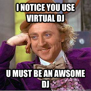 i notice you use virtual dj u must be an awsome dj  Condescending Wonka
