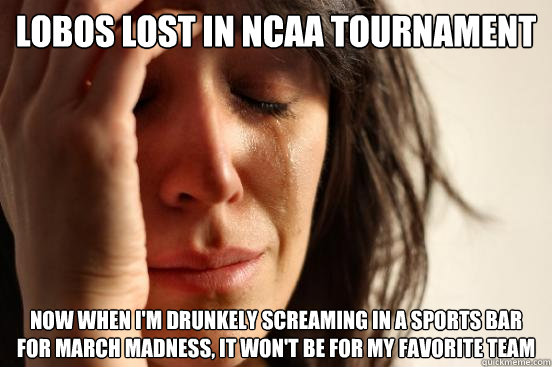 LOBOS LOST IN NCAA TOURNAMENT NOW WHEN I'M DRUNKELY SCREAMING IN A SPORTS BAR FOR MARCH MADNESS, IT WON'T BE FOR MY FAVORITE TEAM  First World Problems