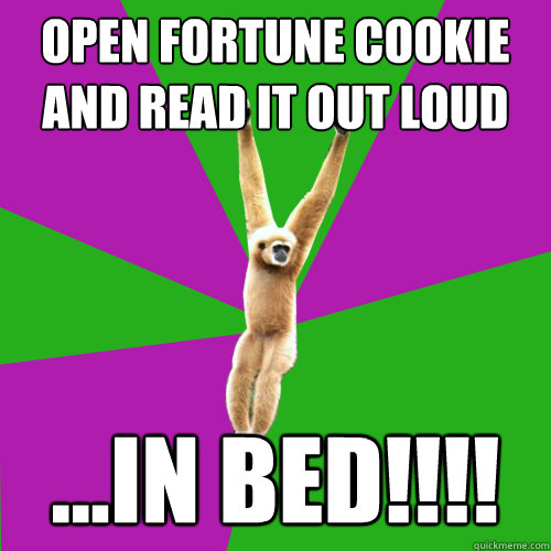 Open fortune cookie and read it out loud ...IN BED!!!! - Open fortune cookie and read it out loud ...IN BED!!!!  Over-used quote gibbon