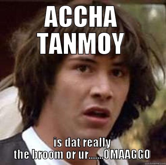 ACCHA TANMOY IS DAT REALLY THE BROOM OR UR.......OMAAGGO conspiracy keanu