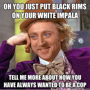 Oh you just put black rims on your white impala tell me more about how you have always wanted to be a cop  Creepy Wonka