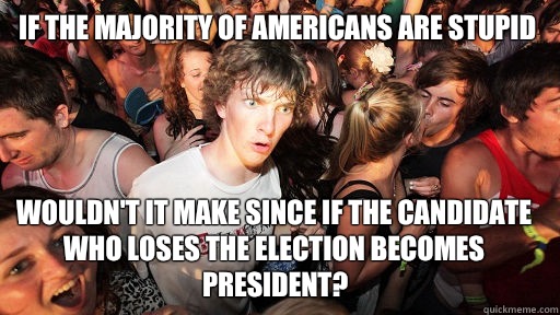 If the majority of Americans are stupid Wouldn't it make since if the candidate who loses the election becomes president?  Sudden Clarity Clarence