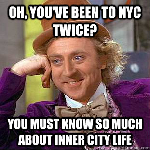 oh, you've been to NYC twice? you must know so much about inner city life  Condescending Wonka