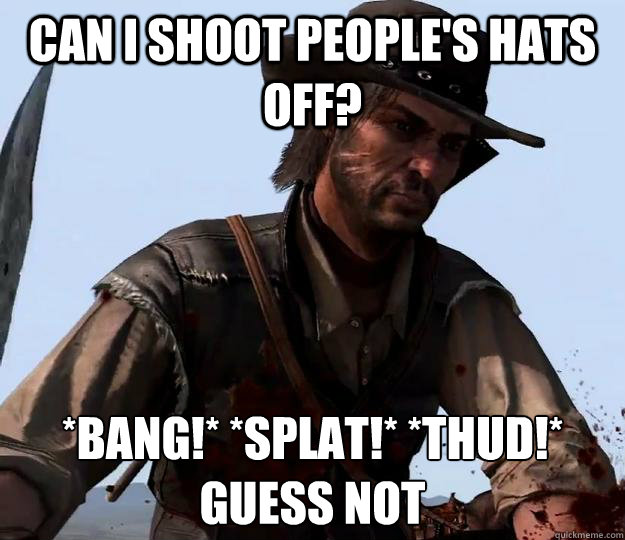 Can I shoot people's hats off? *BANG!* *SPLAT!* *THUD!*
Guess not - Can I shoot people's hats off? *BANG!* *SPLAT!* *THUD!*
Guess not  Red dead redemption