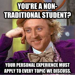You're a non-traditional student? Your personal experience must apply to every topic we discuss.  Creepy Wonka
