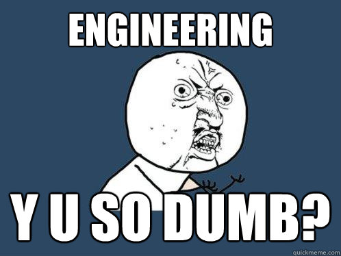 Engineering y u so dumb?   Y U No