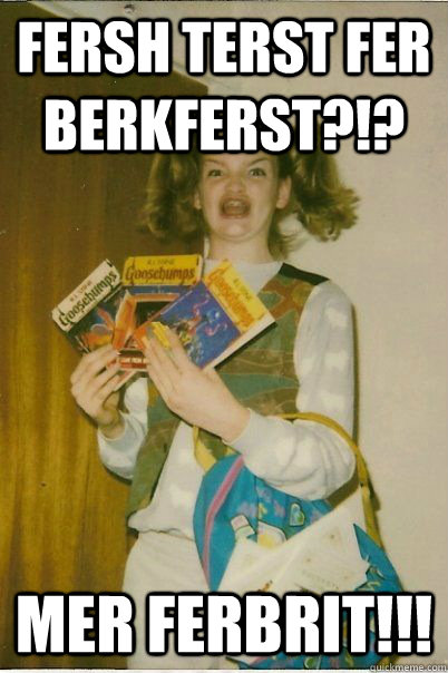 fersh terst fer berkferst?!? mer ferbrit!!!  BERKS
