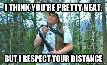 I Think you're pretty neat. but i respect your distance - I Think you're pretty neat. but i respect your distance  neature