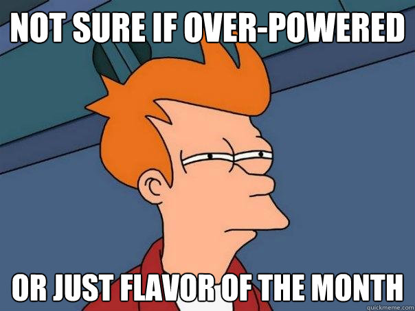 Not sure if Over-Powered or just Flavor of the Month  Futurama Fry