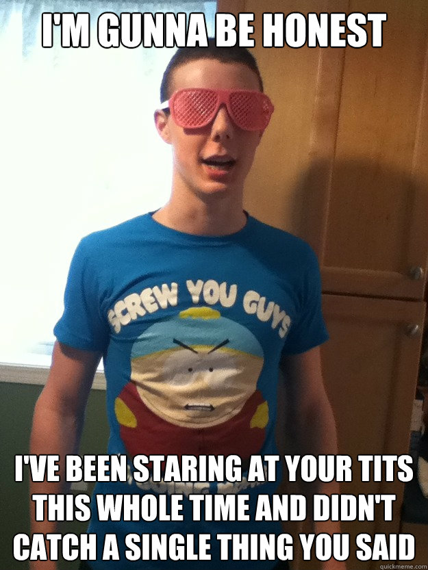 I'm gunna be honest I've been staring at your tits this whole time and didn't catch a single thing you said - I'm gunna be honest I've been staring at your tits this whole time and didn't catch a single thing you said  Douchebag Pil