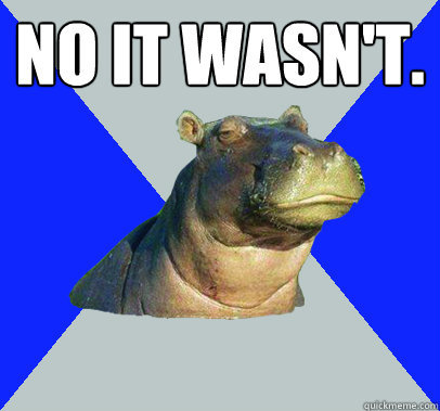 no it wasn't.  - no it wasn't.   Skeptical Hippo