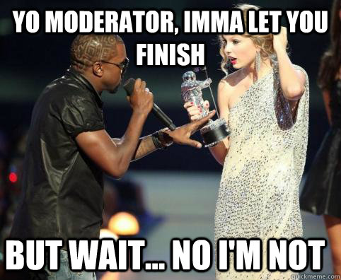 Yo Moderator, Imma let you finish But wait... no i'm not  