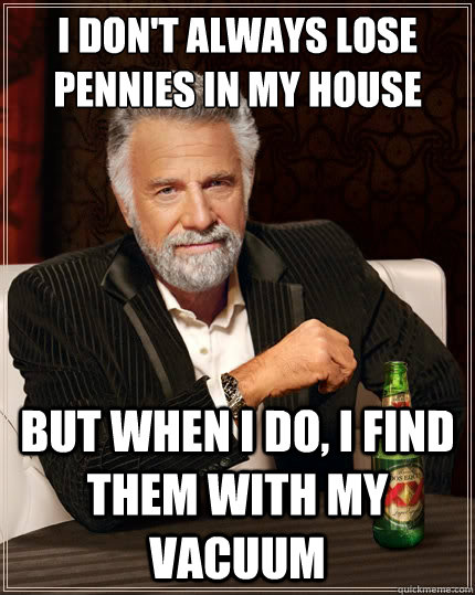 I don't always lose pennies in my house But when i do, i find them with my vacuum  TheMostInterestingManInTheWorld