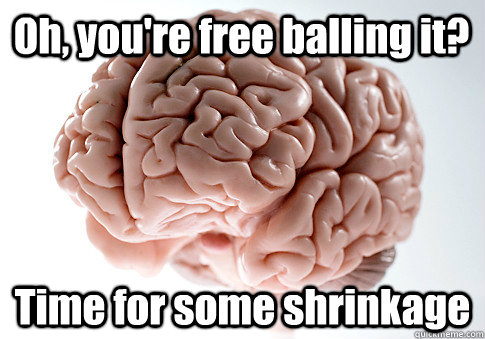 Oh, you're free balling it? Time for some shrinkage  Scumbag Brain
