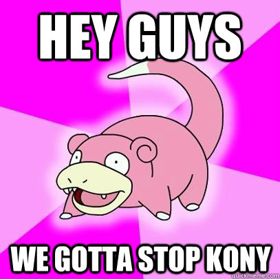 hey guys we gotta stop kony  Slowpoke