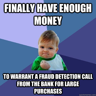 Finally have enough money To warrant a fraud detection call from the bank for large purchases - Finally have enough money To warrant a fraud detection call from the bank for large purchases  Success Kid