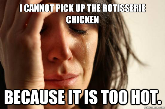 I cannot pick up the rotisserie chicken because it is too hot. - I cannot pick up the rotisserie chicken because it is too hot.  First World Problems