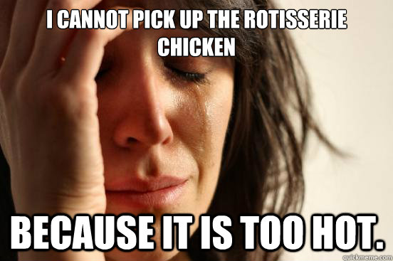 I cannot pick up the rotisserie chicken because it is too hot.  First World Problems