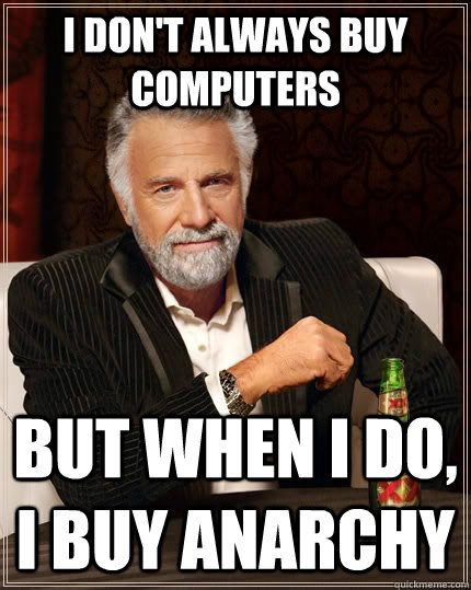 I don't always buy computers but when I do, I buy anarchy  The Most Interesting Man In The World