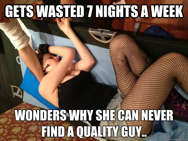 Gets wasted 7 nights a week wonders why she can never find a quality guy..  Annoying Drunk Girl