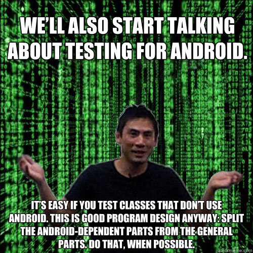 We’ll also start talking about testing for Android. It’s easy if you test classes that don’t use
Android. This is good program design anyway: split the Android-dependent parts from the general
parts. Do that, when possible.  Lam MEME