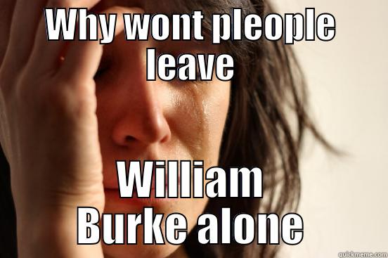 WHY WONT PLEOPLE LEAVE WILLIAM BURKE ALONE First World Problems