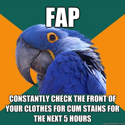 Fap constantly check the front of your clothes for cum stains for the next 5 hours  Paranoid Parrot